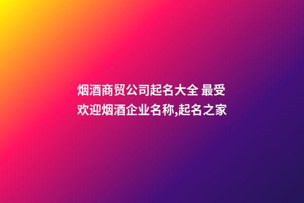 烟酒商贸公司起名大全 最受欢迎烟酒企业名称,起名之家